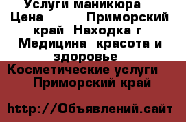 Услуги маникюра  › Цена ­ 500 - Приморский край, Находка г. Медицина, красота и здоровье » Косметические услуги   . Приморский край